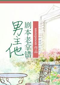 男主他剧本老拿错 作者unstepmom